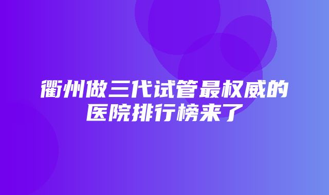 衢州做三代试管最权威的医院排行榜来了