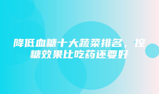 降低血糖十大蔬菜排名，控糖效果比吃药还要好