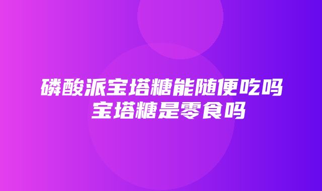 磷酸派宝塔糖能随便吃吗 宝塔糖是零食吗