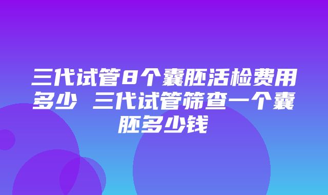 三代试管8个囊胚活检费用多少 三代试管筛查一个囊胚多少钱