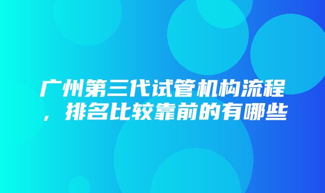 广州第三代试管机构流程，排名比较靠前的有哪些