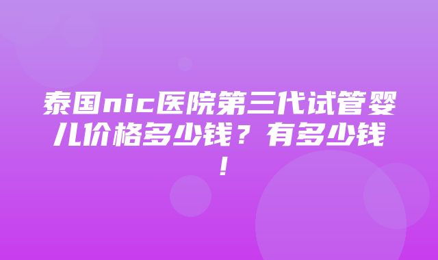 泰国nic医院第三代试管婴儿价格多少钱？有多少钱！