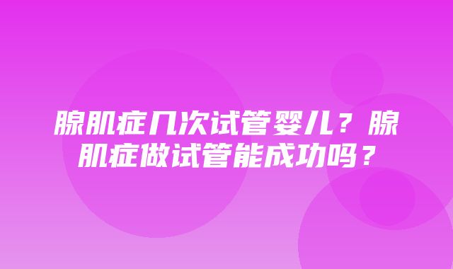 腺肌症几次试管婴儿？腺肌症做试管能成功吗？