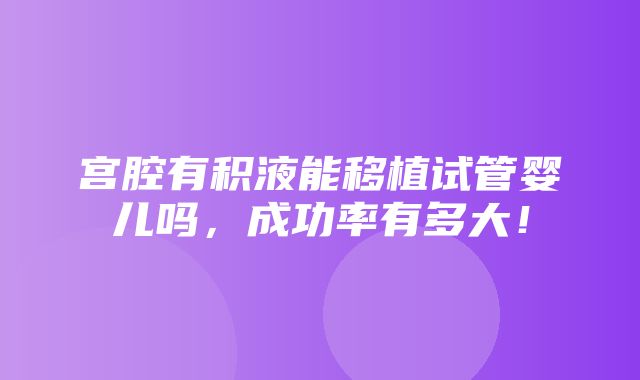 宫腔有积液能移植试管婴儿吗，成功率有多大！