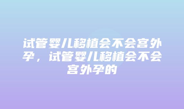 试管婴儿移植会不会宫外孕，试管婴儿移植会不会宫外孕的