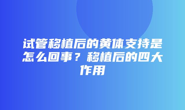 试管移植后的黄体支持是怎么回事？移植后的四大作用