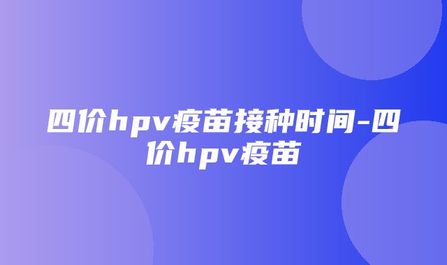 四价hpv疫苗接种时间-四价hpv疫苗