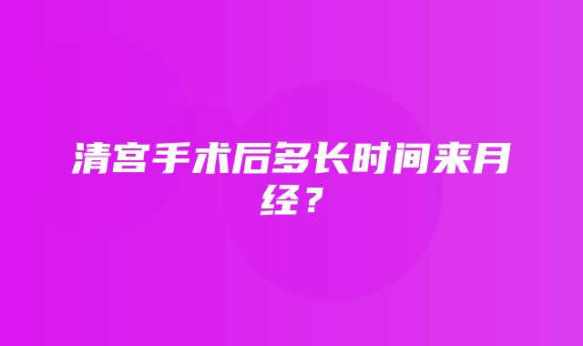 清宫手术后多长时间来月经？