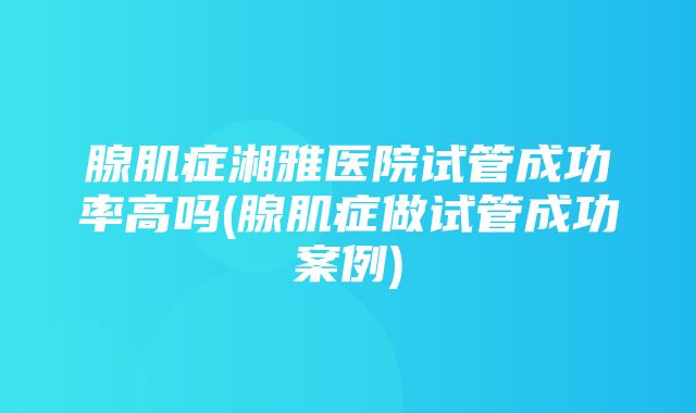 腺肌症湘雅医院试管成功率高吗(腺肌症做试管成功案例)