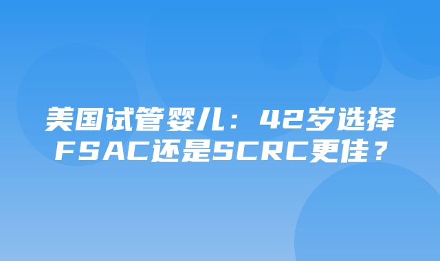 美国试管婴儿：42岁选择FSAC还是SCRC更佳？