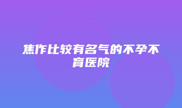 焦作比较有名气的不孕不育医院