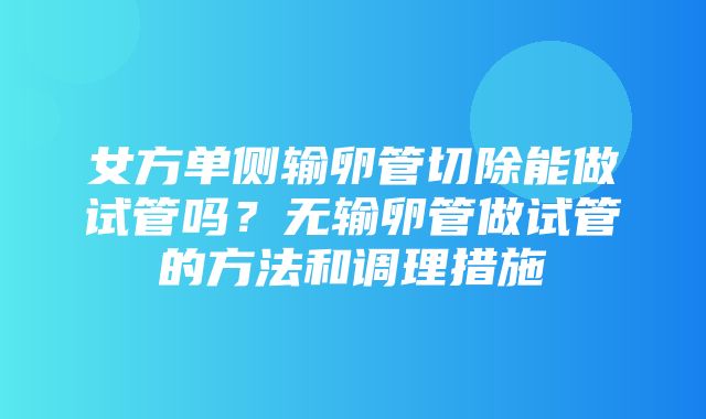 女方单侧输卵管切除能做试管吗？无输卵管做试管的方法和调理措施