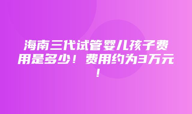 海南三代试管婴儿孩子费用是多少！费用约为3万元！