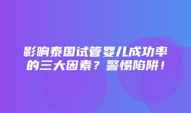 影响泰国试管婴儿成功率的三大因素？警惕陷阱！