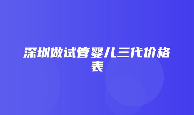 深圳做试管婴儿三代价格表