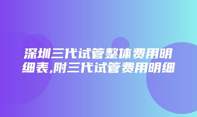 深圳三代试管整体费用明细表,附三代试管费用明细