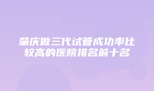 肇庆做三代试管成功率比较高的医院排名前十名