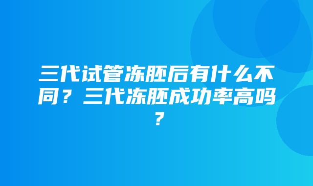 三代试管冻胚后有什么不同？三代冻胚成功率高吗？