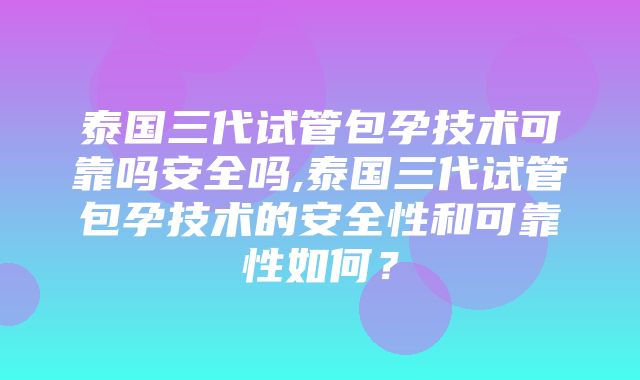 泰国三代试管包孕技术可靠吗安全吗,泰国三代试管包孕技术的安全性和可靠性如何？