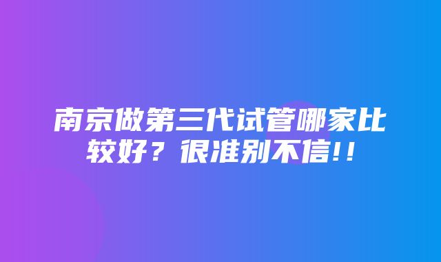 南京做第三代试管哪家比较好？很准别不信!！