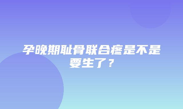 孕晚期耻骨联合疼是不是要生了？