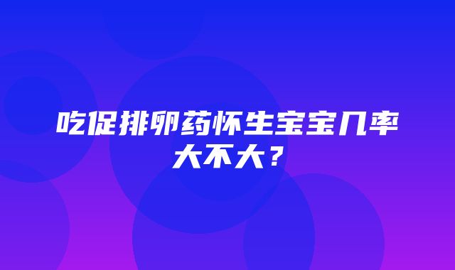 吃促排卵药怀生宝宝几率大不大？