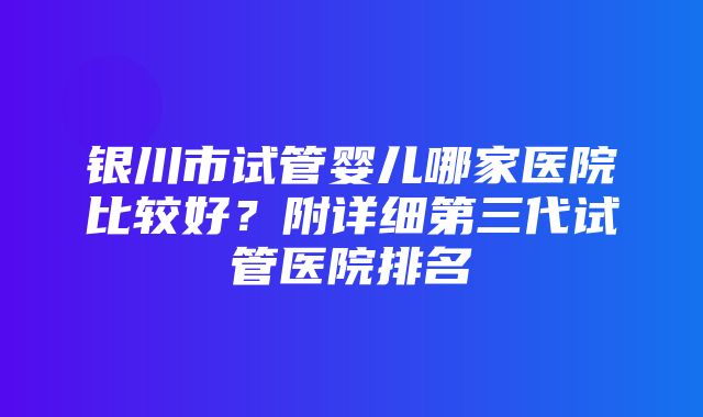 银川市试管婴儿哪家医院比较好？附详细第三代试管医院排名