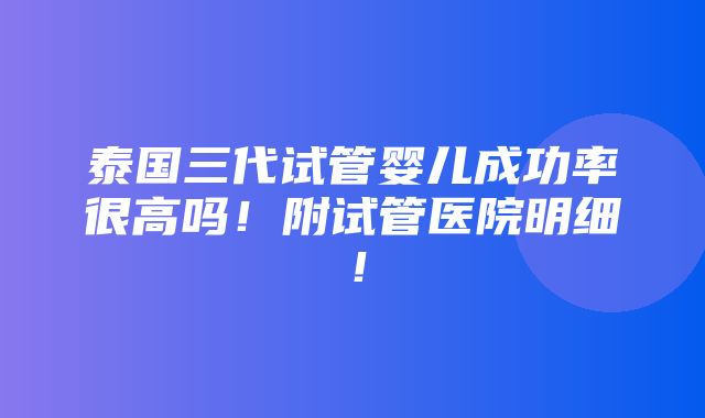 泰国三代试管婴儿成功率很高吗！附试管医院明细！