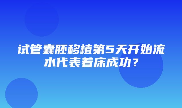 试管囊胚移植第5天开始流水代表着床成功？