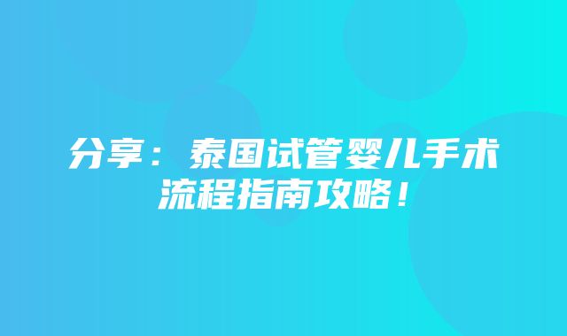 分享：泰国试管婴儿手术流程指南攻略！