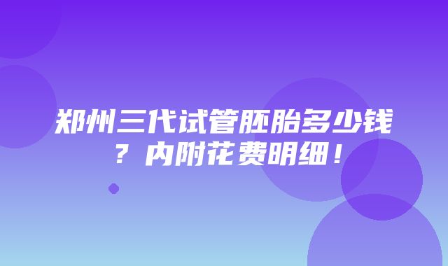 郑州三代试管胚胎多少钱？内附花费明细！