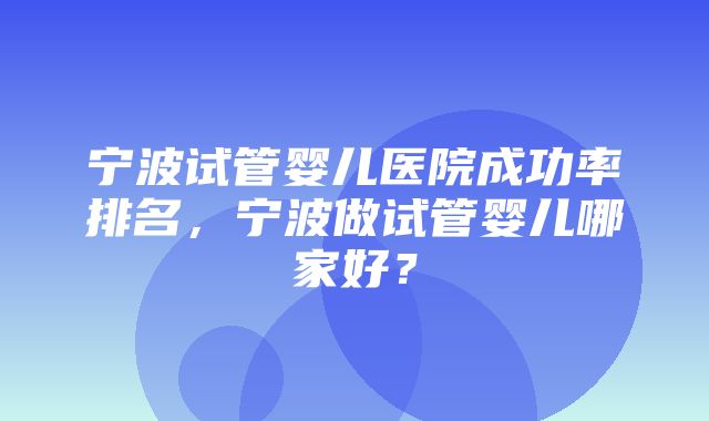 宁波试管婴儿医院成功率排名，宁波做试管婴儿哪家好？