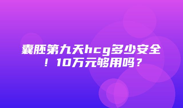 囊胚第九天hcg多少安全！10万元够用吗？