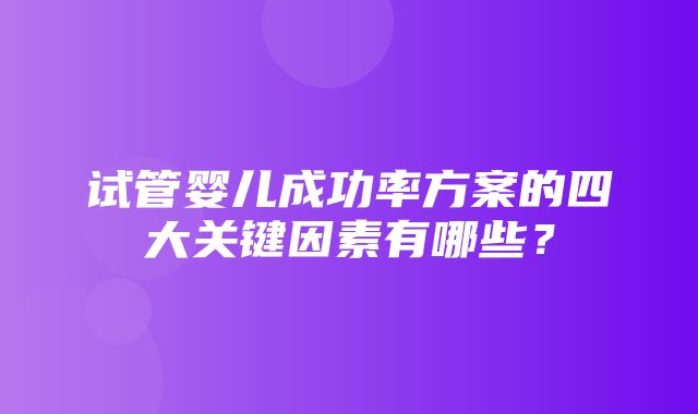 试管婴儿成功率方案的四大关键因素有哪些？