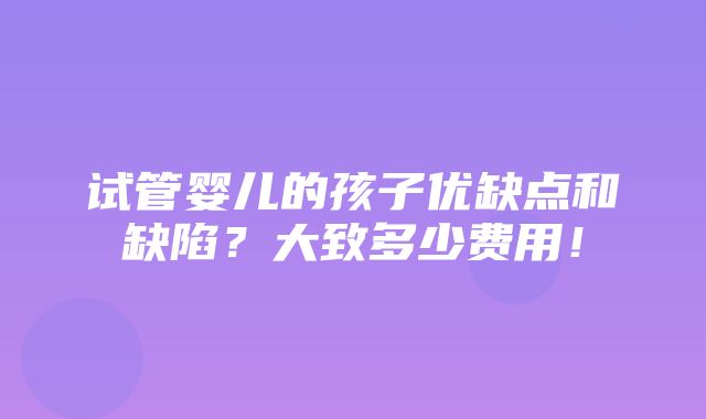 试管婴儿的孩子优缺点和缺陷？大致多少费用！