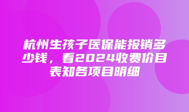 杭州生孩子医保能报销多少钱，看2024收费价目表知各项目明细