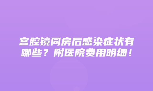 宫腔镜同房后感染症状有哪些？附医院费用明细！