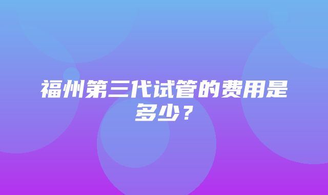 福州第三代试管的费用是多少？