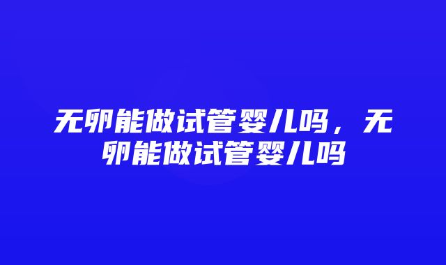 无卵能做试管婴儿吗，无卵能做试管婴儿吗