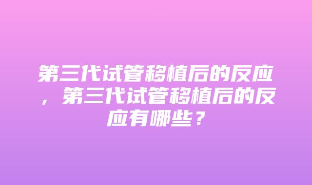 第三代试管移植后的反应，第三代试管移植后的反应有哪些？