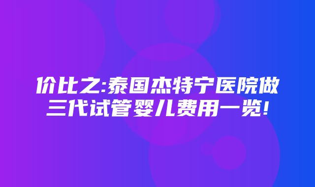 价比之:泰国杰特宁医院做三代试管婴儿费用一览!