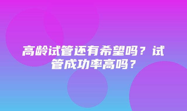 高龄试管还有希望吗？试管成功率高吗？