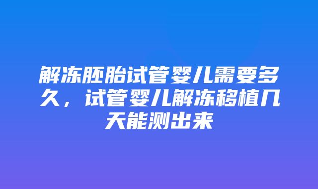 解冻胚胎试管婴儿需要多久，试管婴儿解冻移植几天能测出来