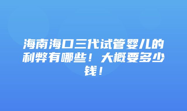 海南海口三代试管婴儿的利弊有哪些！大概要多少钱！