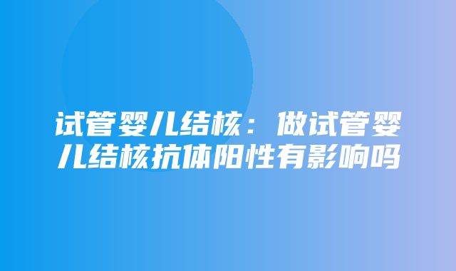 试管婴儿结核：做试管婴儿结核抗体阳性有影响吗