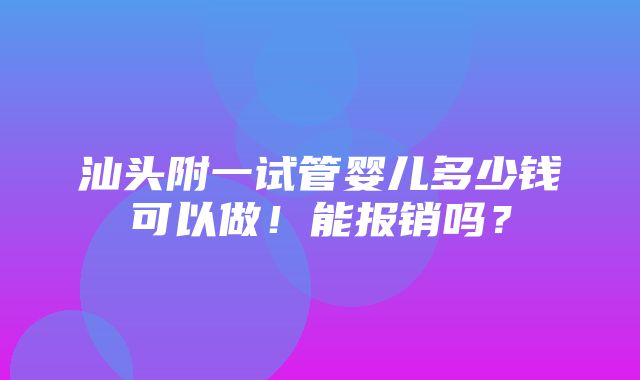 汕头附一试管婴儿多少钱可以做！能报销吗？