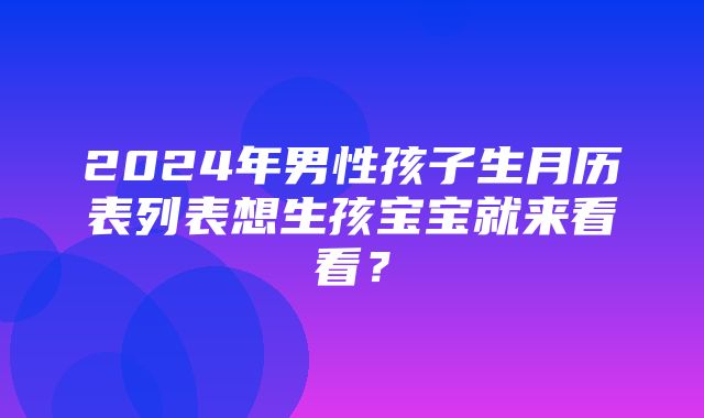 2024年男性孩子生月历表列表想生孩宝宝就来看看？