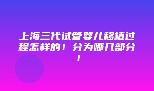 上海三代试管婴儿移植过程怎样的！分为哪几部分！