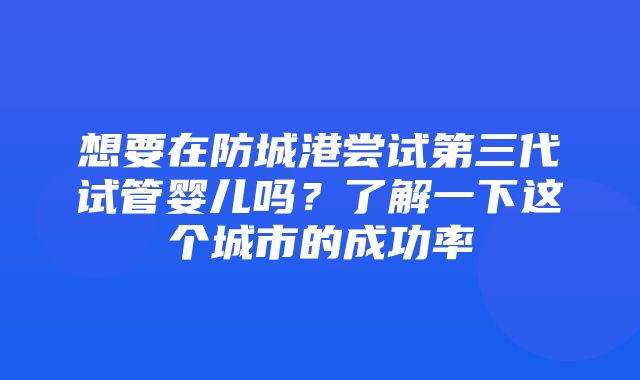 想要在防城港尝试第三代试管婴儿吗？了解一下这个城市的成功率