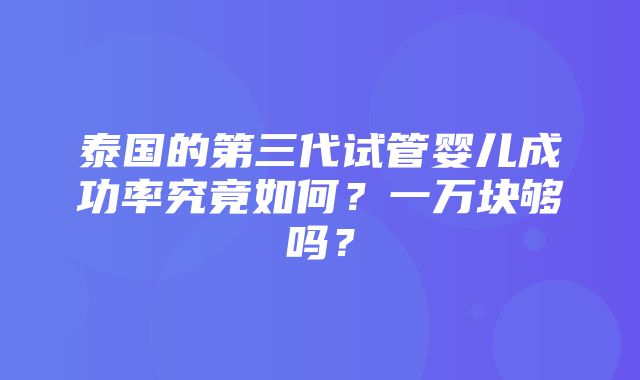 泰国的第三代试管婴儿成功率究竟如何？一万块够吗？